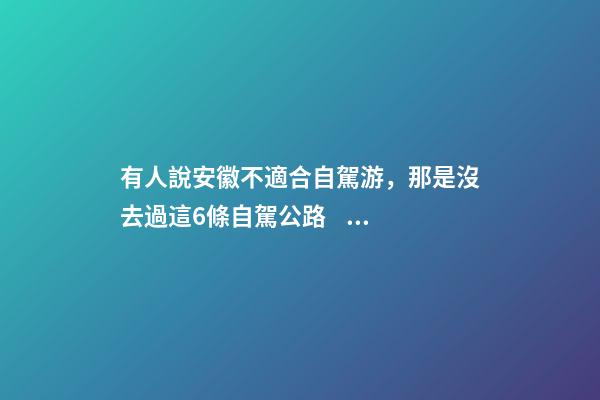 有人說安徽不適合自駕游，那是沒去過這6條自駕公路，人少景美